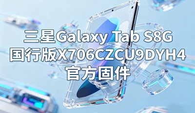 三星Galaxy Tab S8 5G国行版在那下载 X706CZCU9DYH4官方固件下载链接