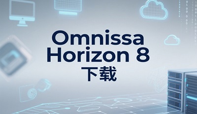Omnissa Horizon 8怎么下载 在哪下载? Omnissa Horizon 8怎么下载 在哪下载?